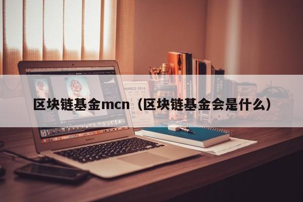 区块链基金mcn(区块链基金会是什么)
