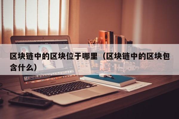 区块链中的区块位于哪里（区块链中的区块包含什么）