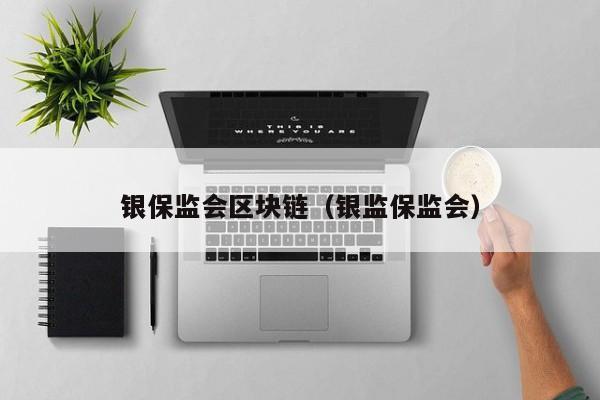 银保监会区块链(银监保监会)