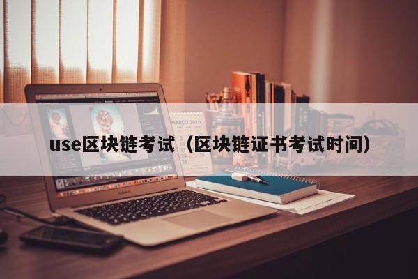 use区块链考试(区块链证书考试时间)