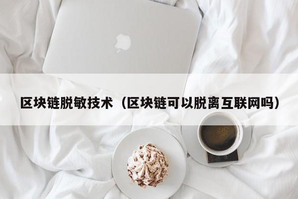 区块链脱敏技术(区块链可以脱离互联网吗)