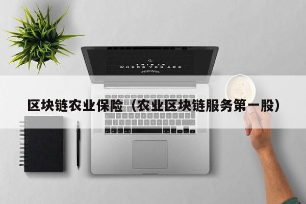区块链农业保险(农业区块链服务第一股)