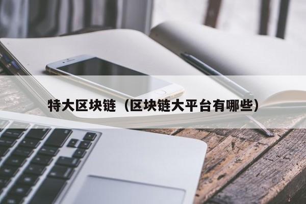 特大区块链(区块链大平台有哪些)