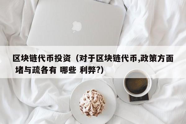区块链代币投资(对于区块链代币,政策方面 堵与疏各有 哪些 利弊?)