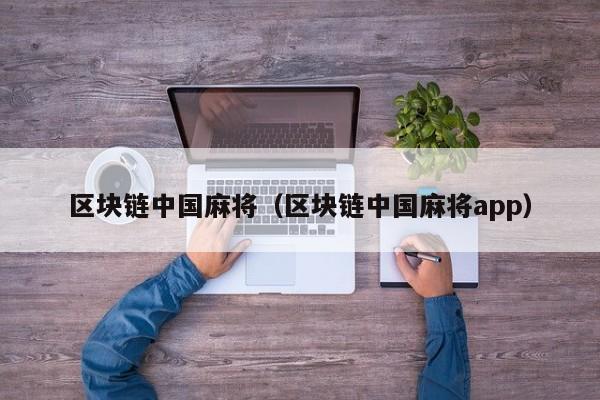 区块链中国麻将(区块链中国麻将app)