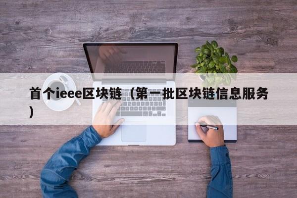 首个ieee区块链(第一批区块链信息服务)