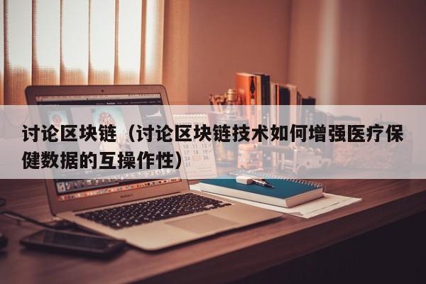 讨论区块链(讨论区块链技术如何增强医疗保健数据的互操作性)