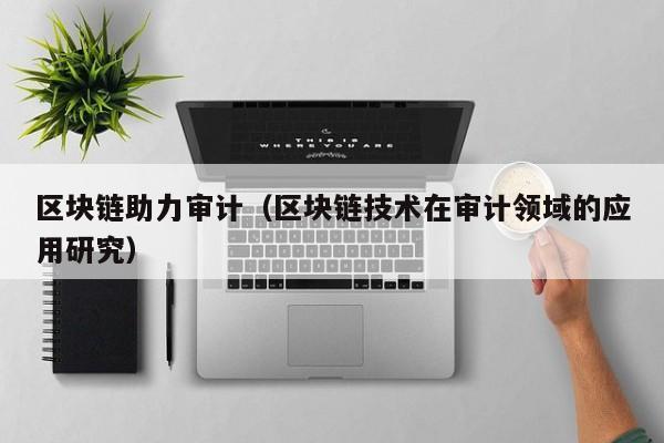 区块链助力审计(区块链技术在审计领域的应用研究)