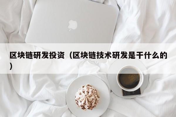 区块链研发投资(区块链技术研发是干什么的)