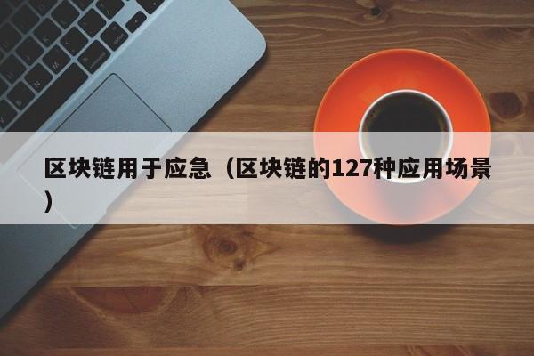 区块链用于应急（区块链的127种应用场景）
