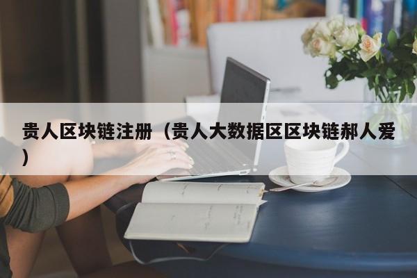 贵人区块链注册（贵人大数据区区块链郝人爱）