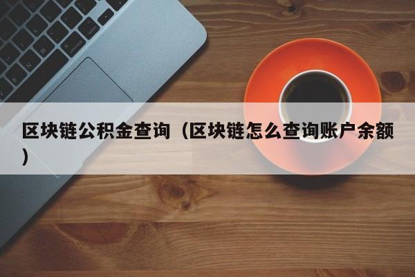 区块链公积金查询（区块链怎么查询账户余额）