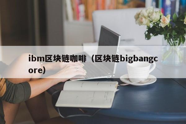 ibm区块链咖啡（区块链bigbangcore）