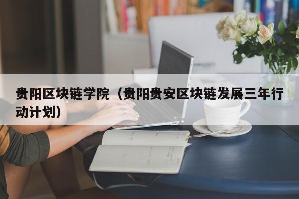 贵阳区块链学院(贵阳贵安区块链发展三年行动计划)