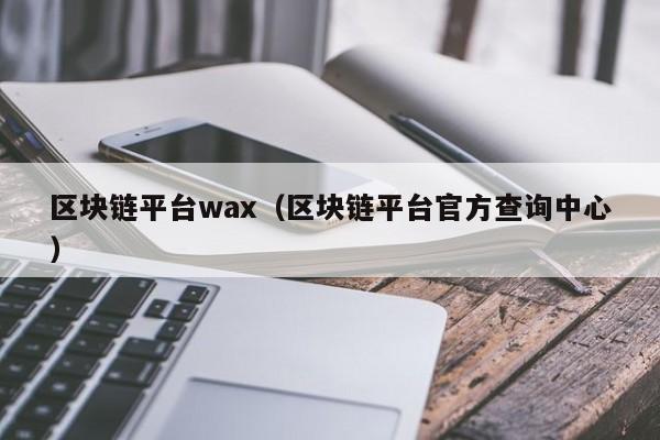 区块链平台wax（区块链平台官方查询中心）