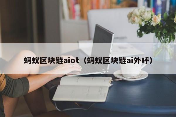 蚂蚁区块链aiot（蚂蚁区块链ai外呼）