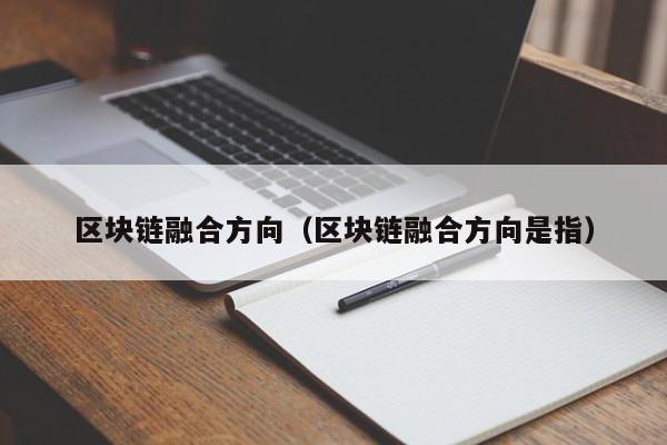 区块链融合方向（区块链融合方向是指）