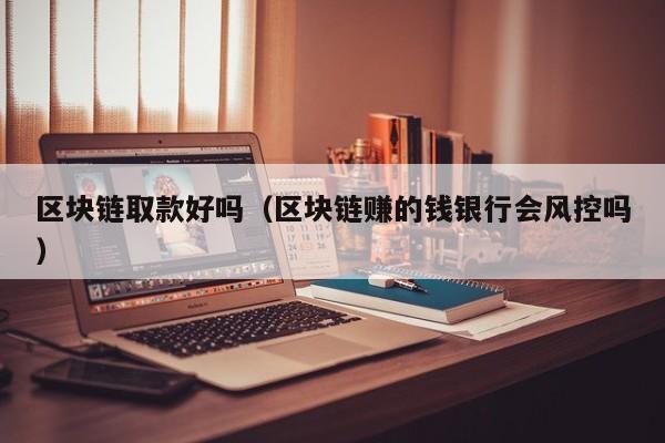 区块链取款好吗(区块链赚的钱银行会风控吗)