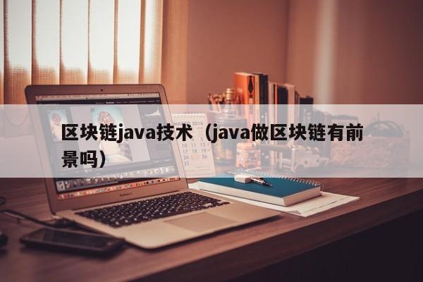 区块链java技术（java做区块链有前景吗）