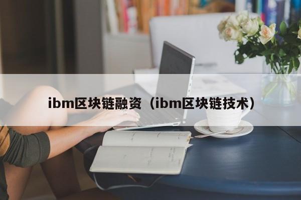 ibm区块链融资（ibm区块链技术）