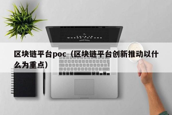 区块链平台poc（区块链平台创新推动以什么为重点）