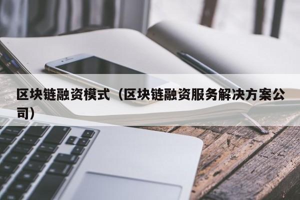 区块链融资模式（区块链融资服务解决方案公司）