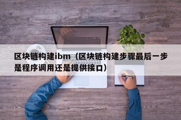 区块链构建ibm（区块链构建步骤最后一步是程序调用还是提供接口）