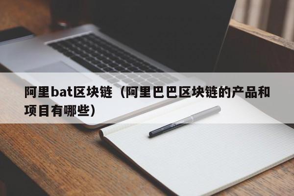 阿里bat区块链（阿里巴巴区块链的产品和项目有哪些）