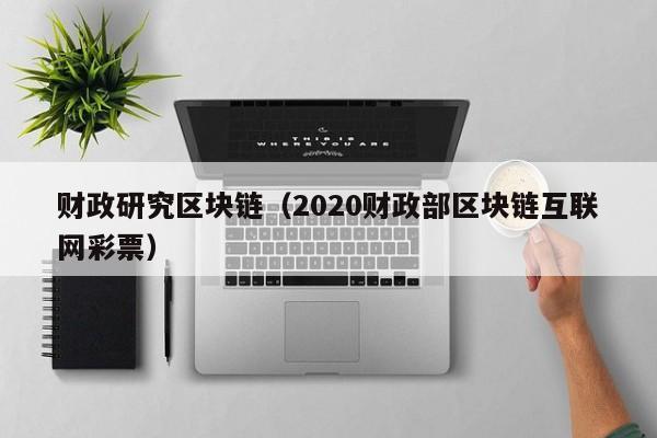 财政研究区块链（2020财政部区块链互联网彩票）