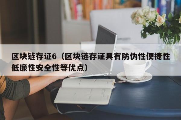 区块链存证6（区块链存证具有防伪性便捷性低廉性安全性等优点）