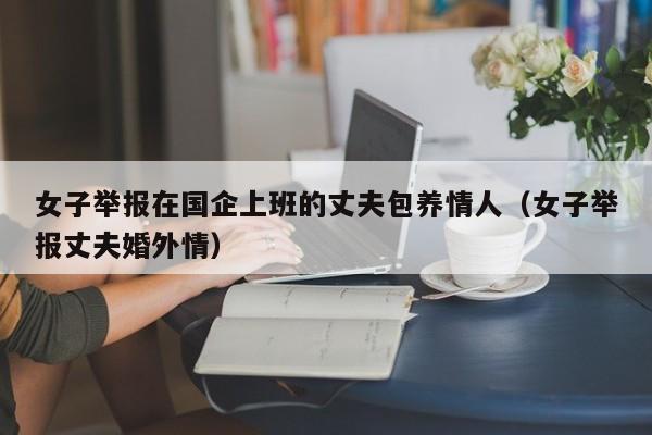 女子举报在国企上班的丈夫包养情人（女子举报丈夫婚外情）