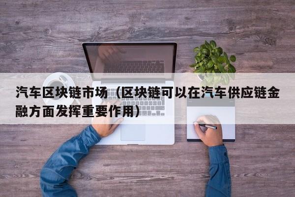 汽车区块链市场（区块链可以在汽车供应链金融方面发挥重要作用）