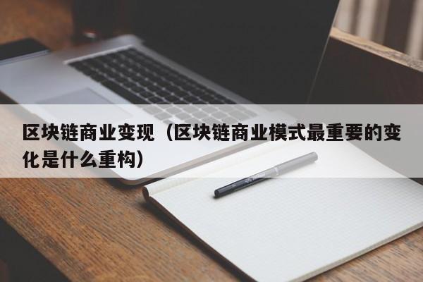 区块链商业变现（区块链商业模式最重要的变化是什么重构）