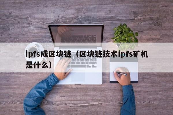 ipfs成区块链（区块链技术ipfs矿机是什么）