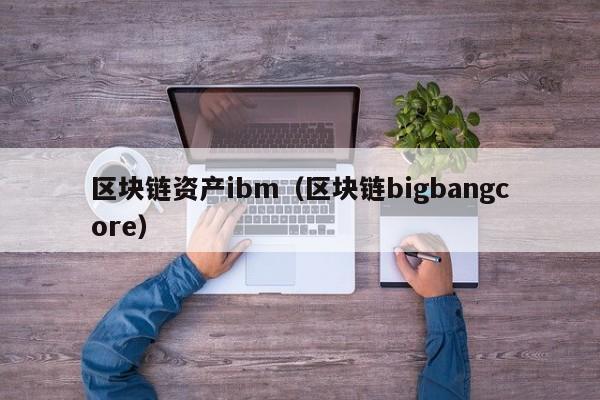 区块链资产ibm（区块链bigbangcore）