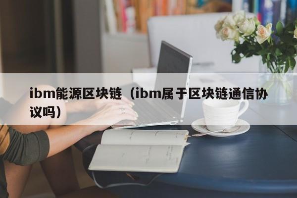 ibm能源区块链（ibm属于区块链通信协议吗）