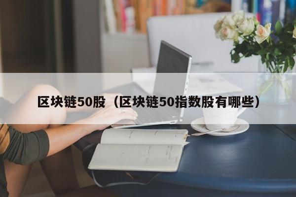 区块链50股(区块链50指数股有哪些)