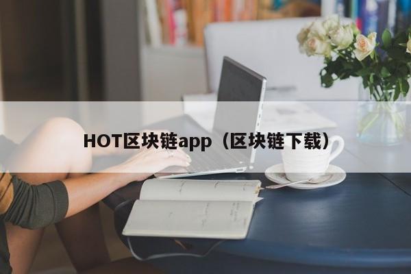 HOT区块链app（区块链下载）