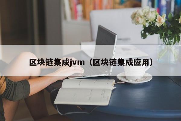 区块链集成jvm（区块链集成应用）