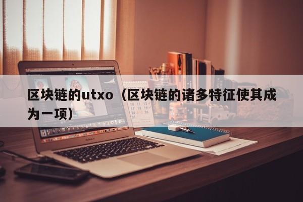 区块链的utxo（区块链的诸多特征使其成为一项）