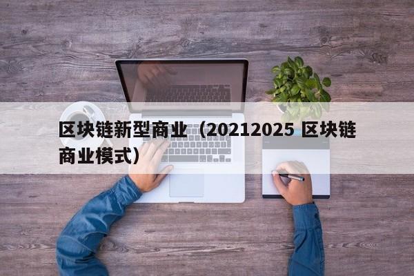 区块链新型商业（20212025 区块链商业模式）