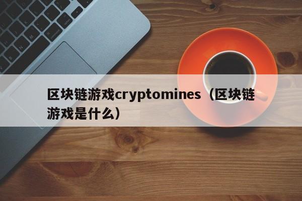 区块链游戏cryptomines（区块链游戏是什么）