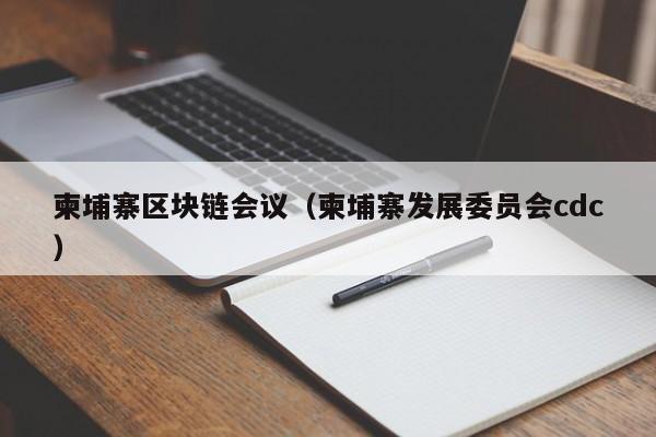 柬埔寨区块链会议（柬埔寨发展委员会cdc）