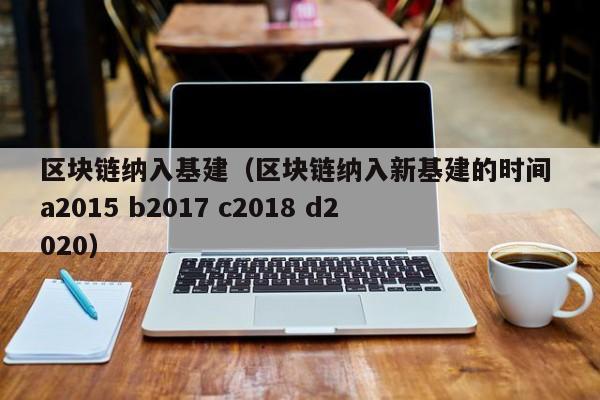 区块链纳入基建（区块链纳入新基建的时间 a2015 b2017 c2018 d2020）