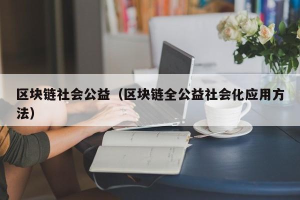 区块链社会公益（区块链全公益社会化应用方法）