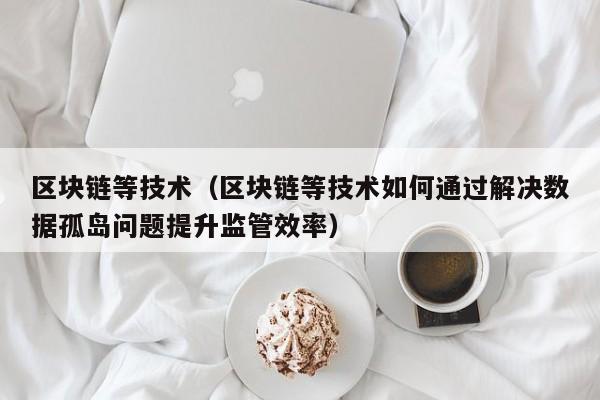 区块链等技术（区块链等技术如何通过解决数据孤岛问题提升监管效率）