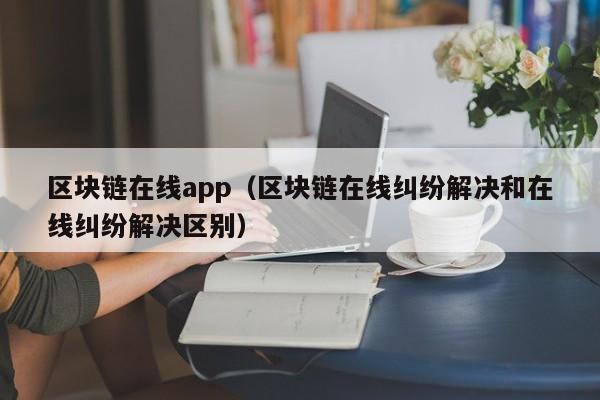 区块链在线app（区块链在线纠纷解决和在线纠纷解决区别）