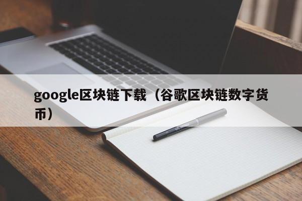 google区块链下载（谷歌区块链数字货币）