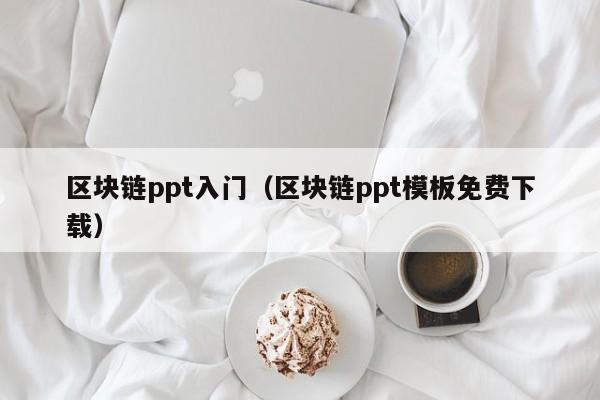 区块链ppt入门(区块链ppt模板免费下载)