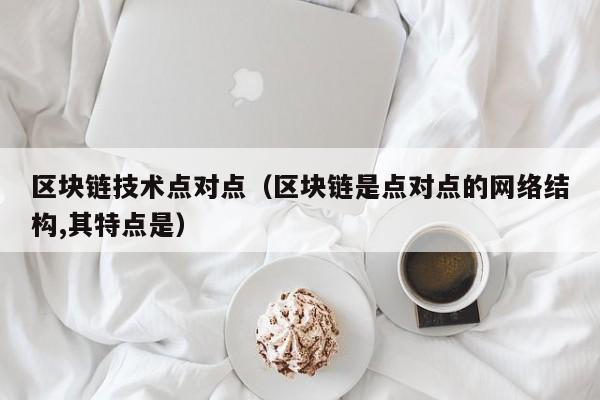 区块链技术点对点（区块链是点对点的网络结构,其特点是）